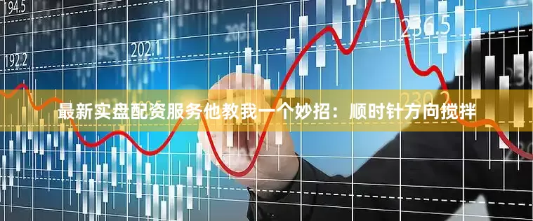 最新实盘配资服务他教我一个妙招：顺时针方向搅拌
