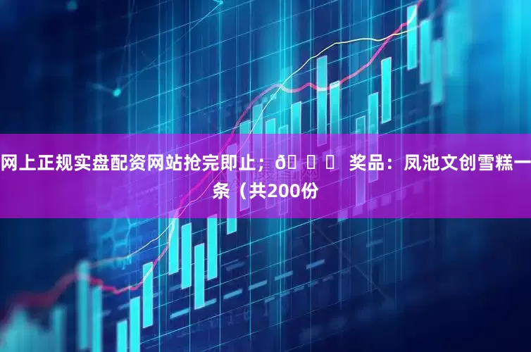 网上正规实盘配资网站抢完即止；🎁 奖品：凤池文创雪糕一条（共200份