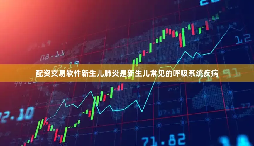配资交易软件新生儿肺炎是新生儿常见的呼吸系统疾病