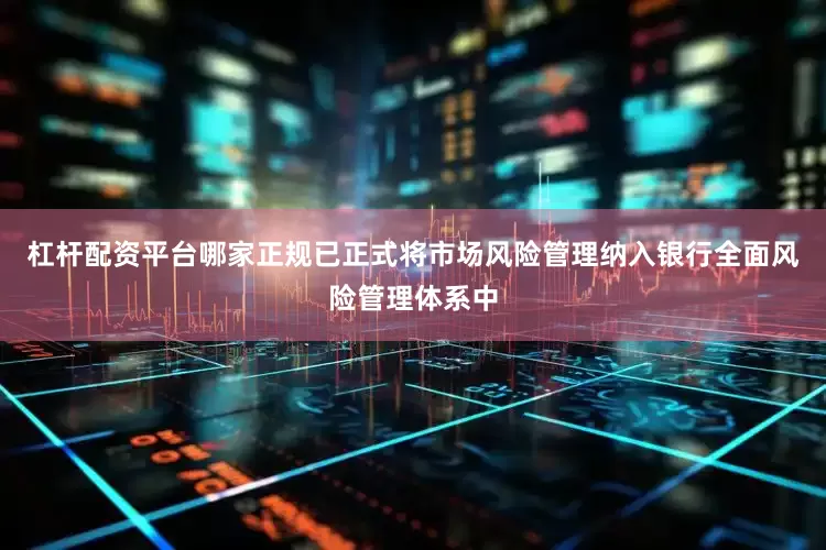 杠杆配资平台哪家正规已正式将市场风险管理纳入银行全面风险管理体系中