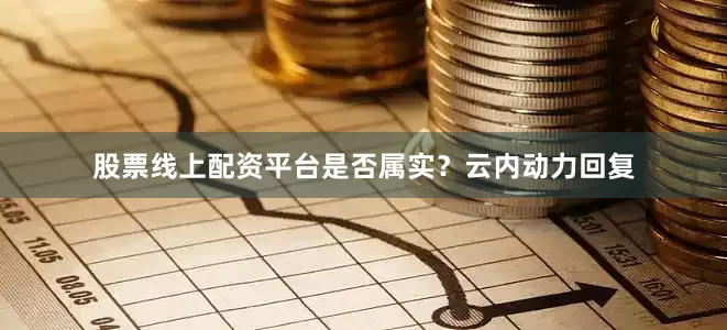 股票线上配资平台是否属实？云内动力回复