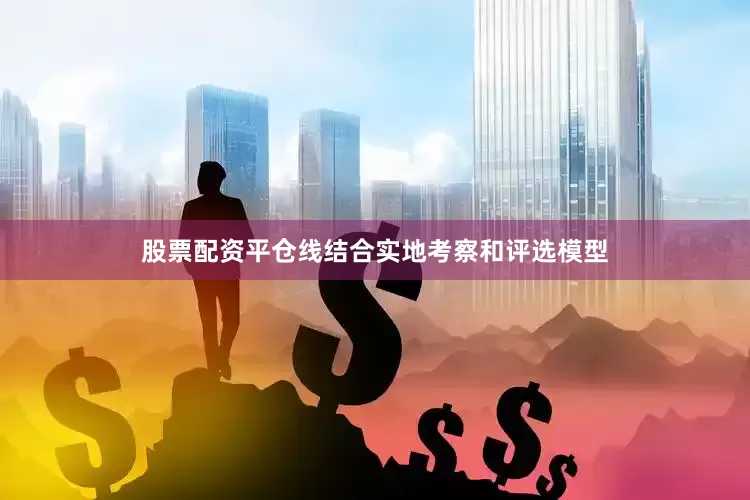 股票配资平仓线结合实地考察和评选模型