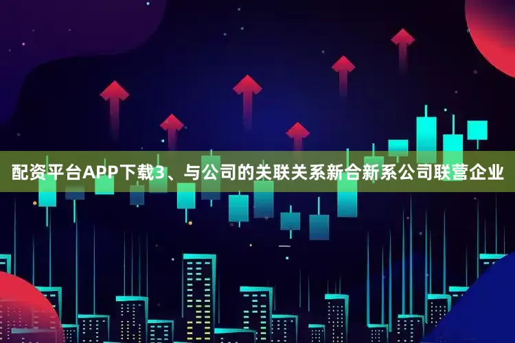 配资平台APP下载　　3、与公司的关联关系　　新合新系公司联营企业