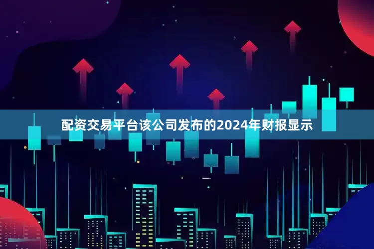 配资交易平台　　该公司发布的2024年财报显示