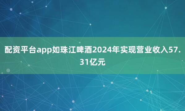 配资平台app如珠江啤酒2024年实现营业收入57.31亿元