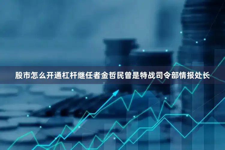 股市怎么开通杠杆继任者金哲民曾是特战司令部情报处长