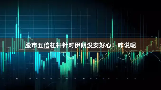 股市五倍杠杆针对伊朗没安好心！咋说呢