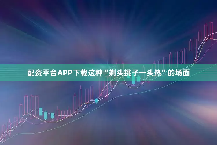 配资平台APP下载这种“剃头挑子一头热”的场面
