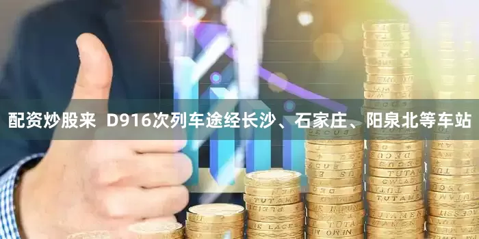 配资炒股来  D916次列车途经长沙、石家庄、阳泉北等车站