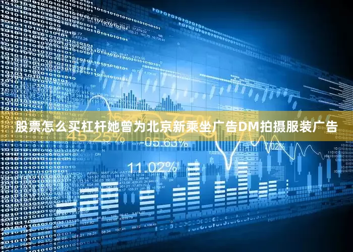 股票怎么买杠杆她曾为北京新乘坐广告DM拍摄服装广告