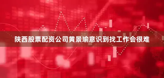 陕西股票配资公司黄景瑜意识到找工作会很难