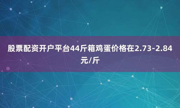 股票配资开户平台44斤箱鸡蛋价格在2.73-2.84元/斤
