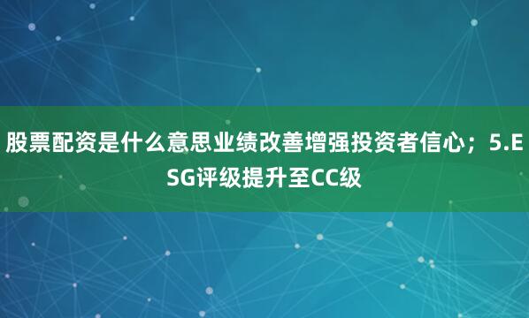 股票配资是什么意思业绩改善增强投资者信心；5.ESG评级提升至CC级