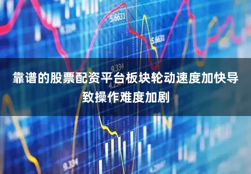 靠谱的股票配资平台板块轮动速度加快导致操作难度加剧