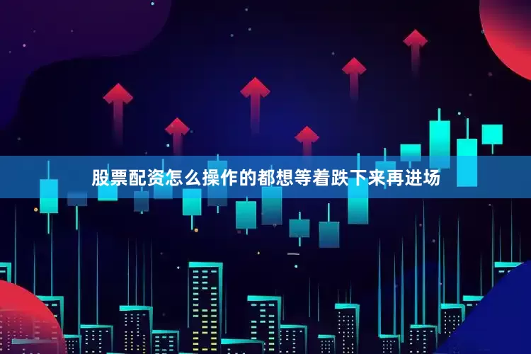 股票配资怎么操作的都想等着跌下来再进场
