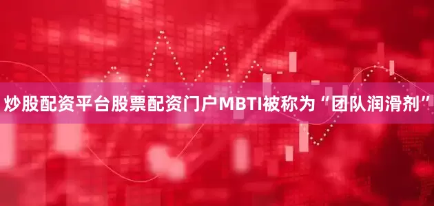 炒股配资平台股票配资门户MBTI被称为“团队润滑剂”