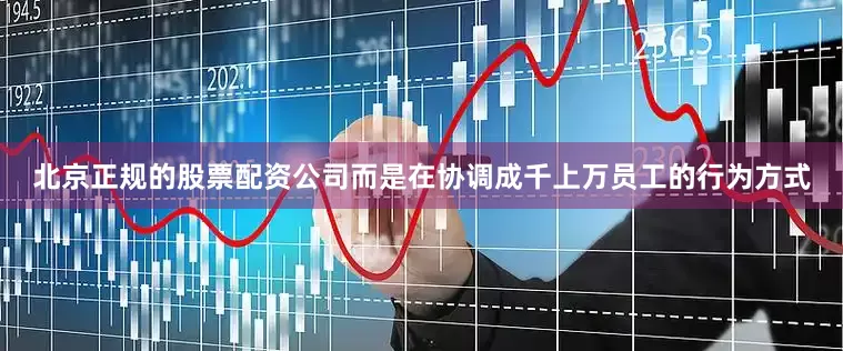 北京正规的股票配资公司而是在协调成千上万员工的行为方式