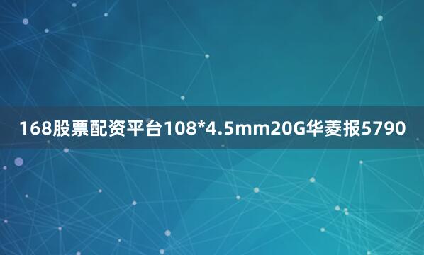168股票配资平台108*4.5mm20G华菱报5790