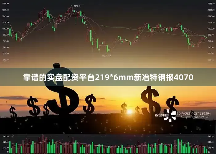 靠谱的实盘配资平台219*6mm新冶特钢报4070