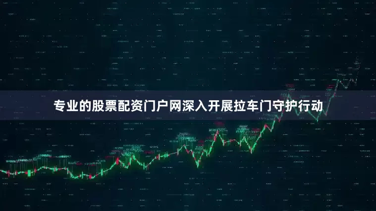 专业的股票配资门户网深入开展拉车门守护行动