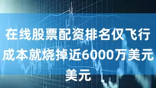 在线股票配资排名仅飞行成本就烧掉近6000万美元