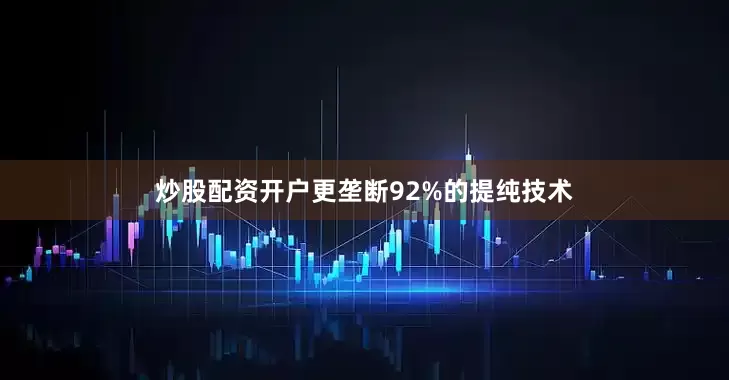 炒股配资开户更垄断92%的提纯技术