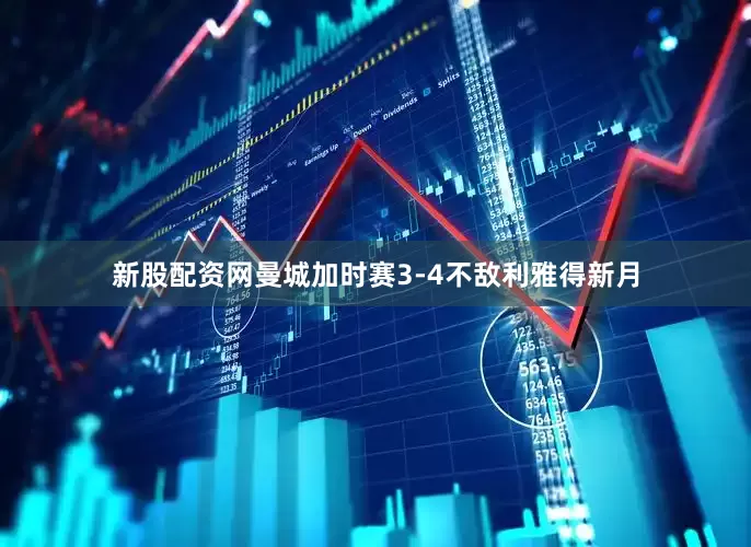 新股配资网曼城加时赛3-4不敌利雅得新月