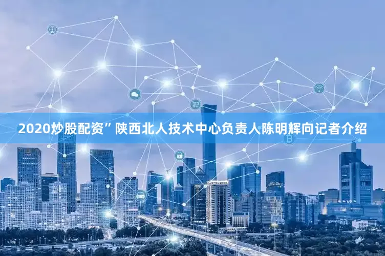 2020炒股配资”陕西北人技术中心负责人陈明辉向记者介绍