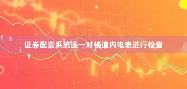 证券配资系统逐一对楼道内电表进行检查