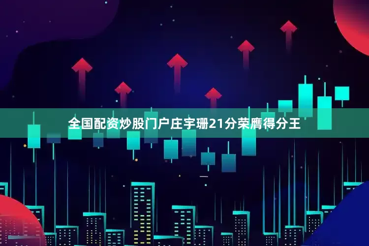 全国配资炒股门户庄宇珊21分荣膺得分王