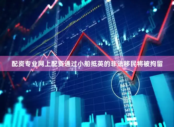 配资专业网上配资通过小船抵英的非法移民将被拘留