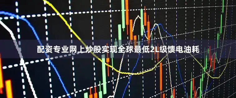 配资专业网上炒股实现全球最低2L级馈电油耗