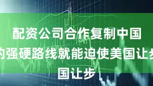 配资公司合作复制中国的强硬路线就能迫使美国让步
