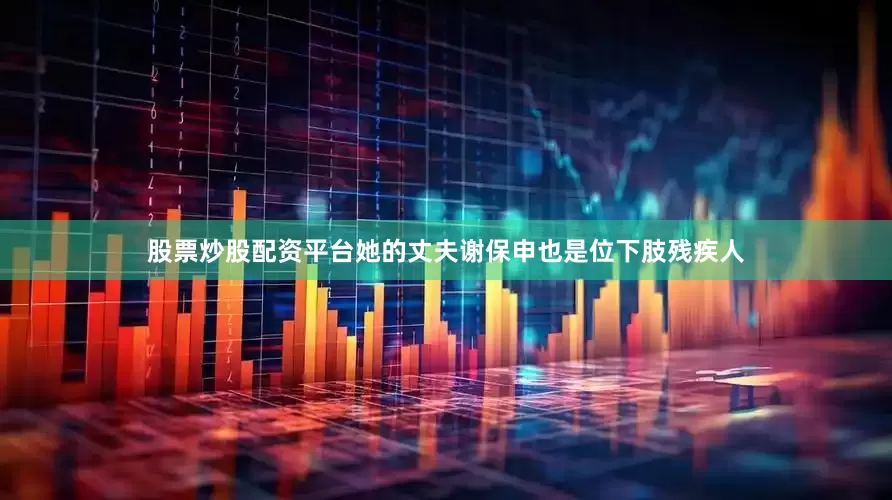 股票炒股配资平台她的丈夫谢保申也是位下肢残疾人
