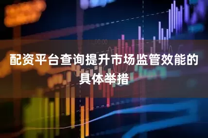 配资平台查询提升市场监管效能的具体举措