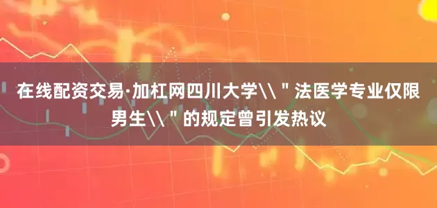 在线配资交易·加杠网四川大学\＂法医学专业仅限男生\＂的规定曾引发热议
