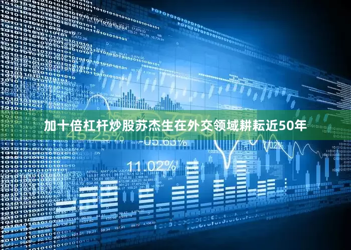 加十倍杠杆炒股苏杰生在外交领域耕耘近50年