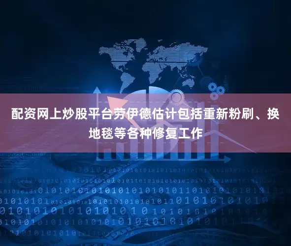 配资网上炒股平台劳伊德估计包括重新粉刷、换地毯等各种修复工作