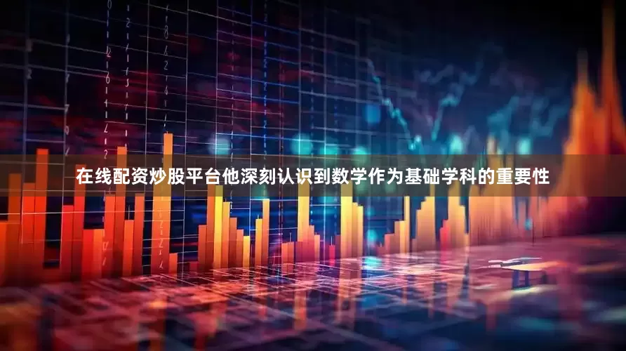 在线配资炒股平台他深刻认识到数学作为基础学科的重要性