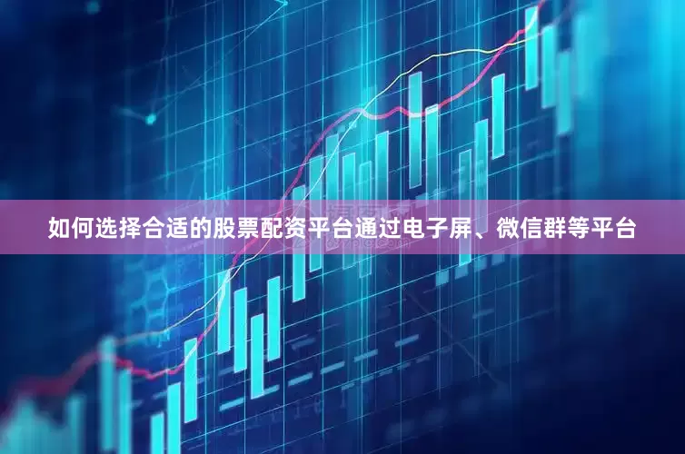 如何选择合适的股票配资平台通过电子屏、微信群等平台