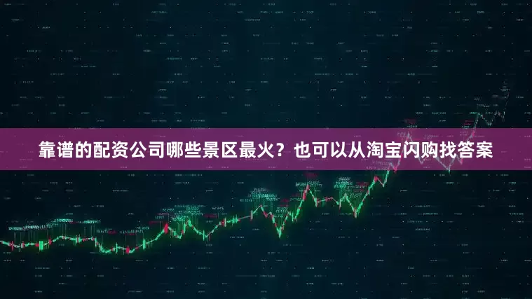 靠谱的配资公司哪些景区最火？也可以从淘宝闪购找答案