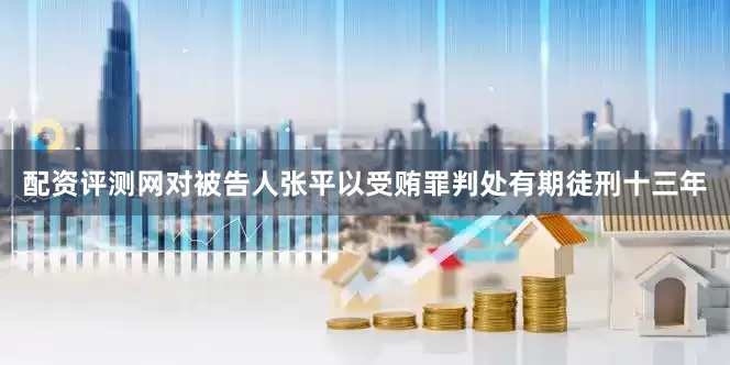 配资评测网对被告人张平以受贿罪判处有期徒刑十三年