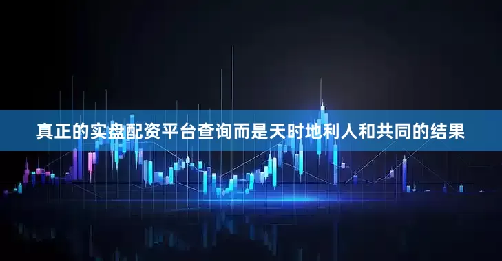 真正的实盘配资平台查询而是天时地利人和共同的结果