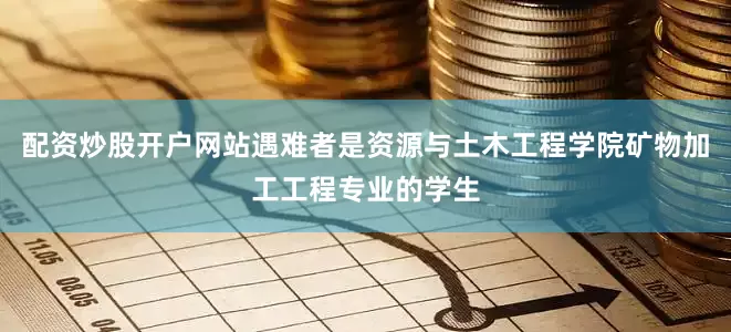 配资炒股开户网站遇难者是资源与土木工程学院矿物加工工程专业的学生