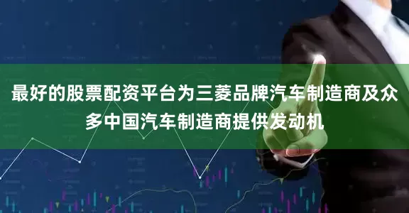 最好的股票配资平台为三菱品牌汽车制造商及众多中国汽车制造商提供发动机