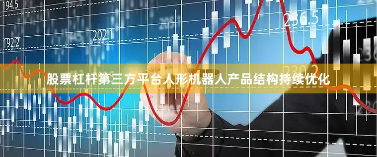 股票杠杆第三方平台人形机器人产品结构持续优化