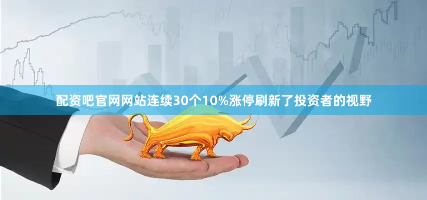 配资吧官网网站连续30个10%涨停刷新了投资者的视野