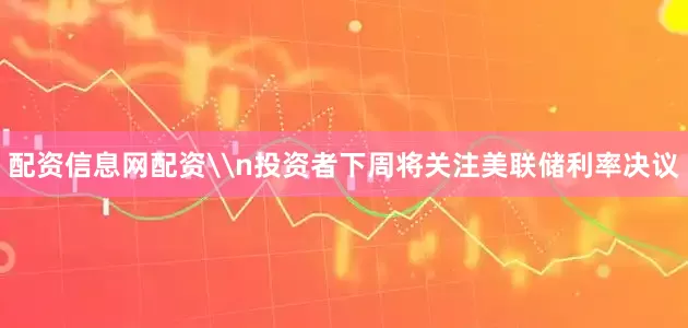 配资信息网配资\n投资者下周将关注美联储利率决议