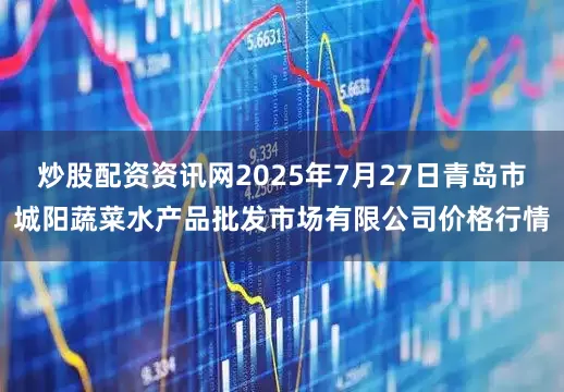 炒股配资资讯网2025年7月27日青岛市城阳蔬菜水产品批发市场有限公司价格行情