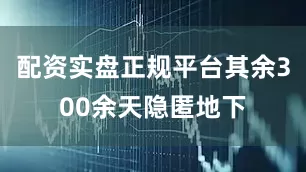 配资实盘正规平台其余300余天隐匿地下